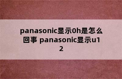 panasonic显示0h是怎么回事 panasonic显示u12